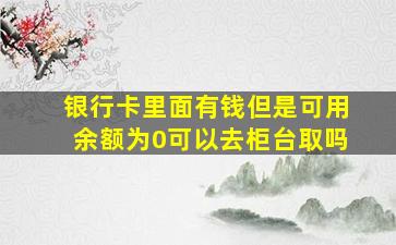 银行卡里面有钱但是可用余额为0可以去柜台取吗