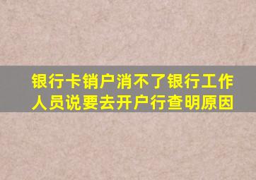 银行卡销户消不了银行工作人员说要去开户行查明原因