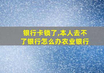 银行卡锁了,本人去不了银行怎么办农业银行