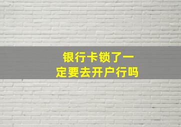 银行卡锁了一定要去开户行吗