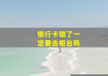 银行卡锁了一定要去柜台吗