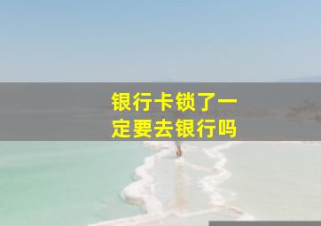 银行卡锁了一定要去银行吗