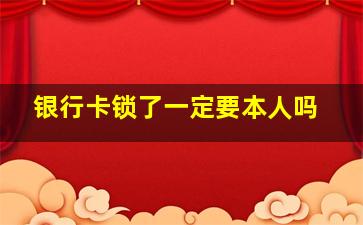 银行卡锁了一定要本人吗