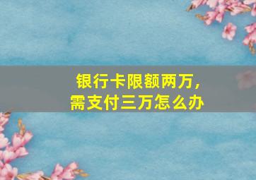 银行卡限额两万,需支付三万怎么办