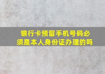 银行卡预留手机号码必须是本人身份证办理的吗