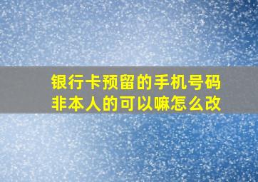 银行卡预留的手机号码非本人的可以嘛怎么改