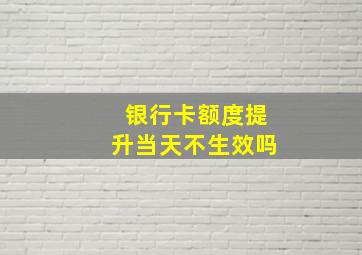 银行卡额度提升当天不生效吗