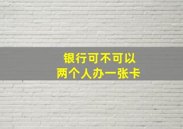 银行可不可以两个人办一张卡