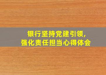 银行坚持党建引领,强化责任担当心得体会