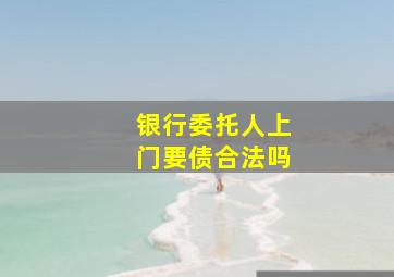 银行委托人上门要债合法吗