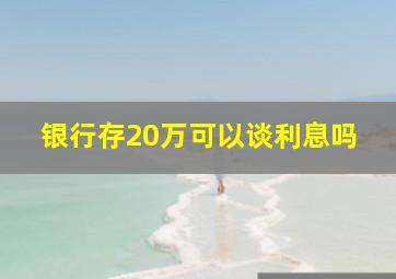 银行存20万可以谈利息吗