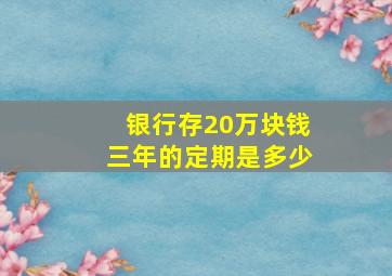 银行存20万块钱三年的定期是多少