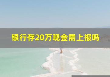 银行存20万现金需上报吗