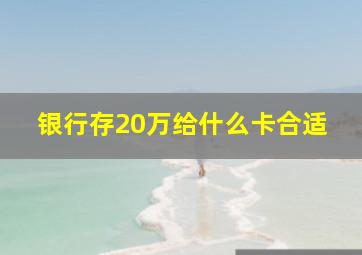 银行存20万给什么卡合适