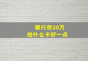 银行存20万给什么卡好一点