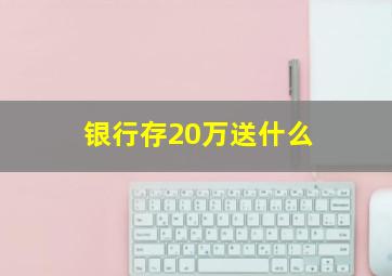 银行存20万送什么