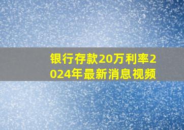 银行存款20万利率2024年最新消息视频