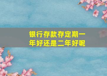 银行存款存定期一年好还是二年好呢