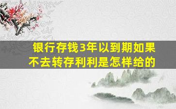 银行存钱3年以到期如果不去转存利利是怎样给的