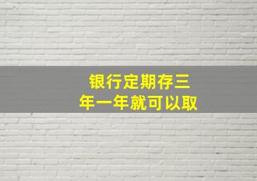 银行定期存三年一年就可以取