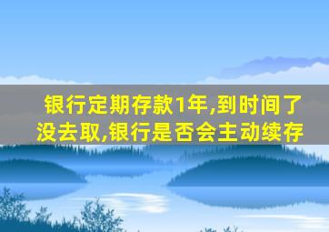 银行定期存款1年,到时间了没去取,银行是否会主动续存