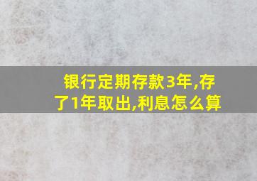 银行定期存款3年,存了1年取出,利息怎么算