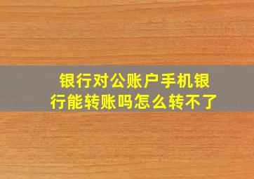 银行对公账户手机银行能转账吗怎么转不了