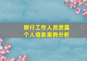 银行工作人员泄露个人信息案例分析