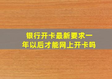 银行开卡最新要求一年以后才能网上开卡吗