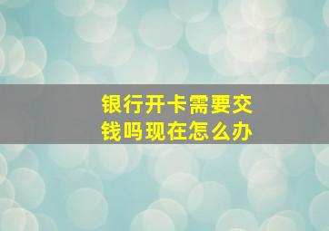 银行开卡需要交钱吗现在怎么办