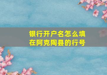 银行开户名怎么填在阿克陶县的行号