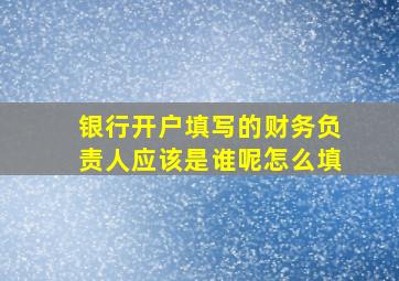 银行开户填写的财务负责人应该是谁呢怎么填