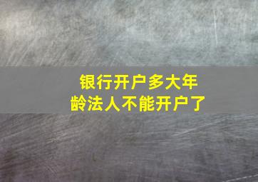 银行开户多大年龄法人不能开户了