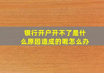 银行开户开不了是什么原因造成的呢怎么办