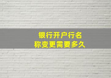 银行开户行名称变更需要多久