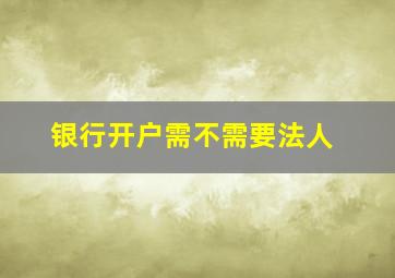 银行开户需不需要法人