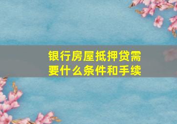 银行房屋抵押贷需要什么条件和手续