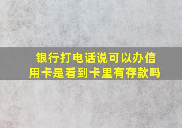 银行打电话说可以办信用卡是看到卡里有存款吗