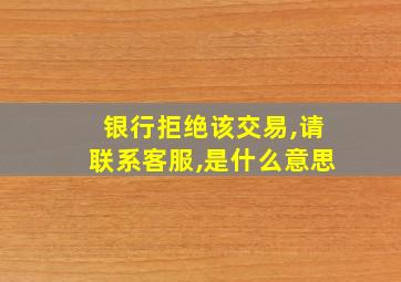 银行拒绝该交易,请联系客服,是什么意思