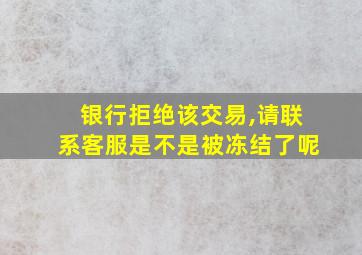 银行拒绝该交易,请联系客服是不是被冻结了呢