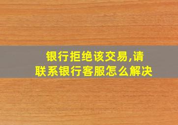 银行拒绝该交易,请联系银行客服怎么解决