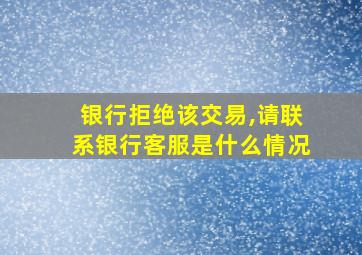 银行拒绝该交易,请联系银行客服是什么情况