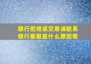 银行拒绝该交易请联系银行客服是什么原因呢