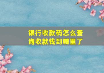 银行收款码怎么查询收款钱到哪里了