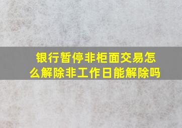 银行暂停非柜面交易怎么解除非工作日能解除吗