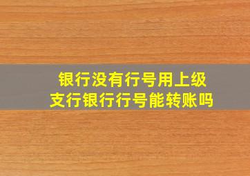 银行没有行号用上级支行银行行号能转账吗