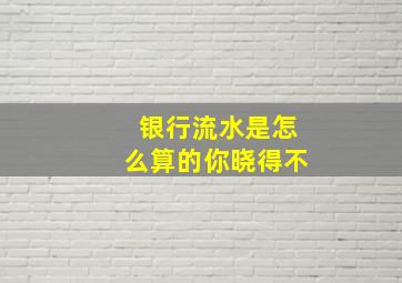 银行流水是怎么算的你晓得不