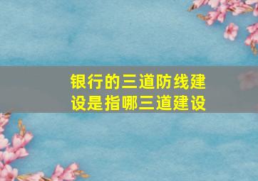 银行的三道防线建设是指哪三道建设