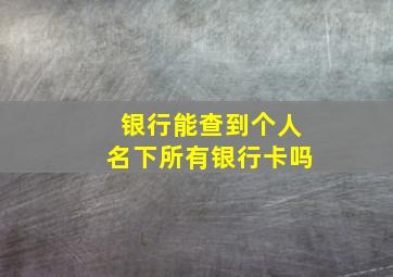 银行能查到个人名下所有银行卡吗