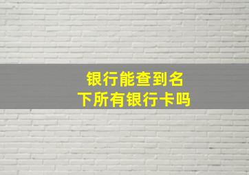 银行能查到名下所有银行卡吗